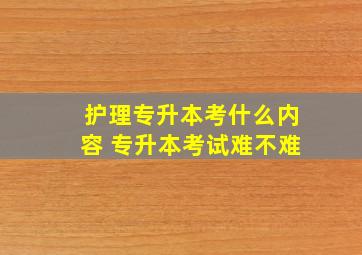 护理专升本考什么内容 专升本考试难不难